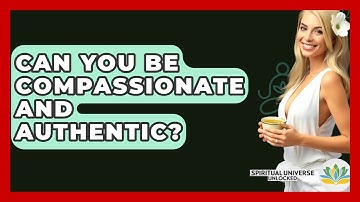 Can You Be Compassionate And Authentic? - Spiritual Universe Unlocked