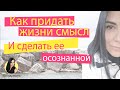 Как придать жизни смысл