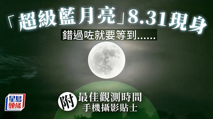 超級月亮｜8.31「藍月亮」再度現身 錯過咗就要等到……（附最佳觀測時間、手機攝影貼士）｜藍月亮｜天文現象｜超級藍月亮 - 天天要聞