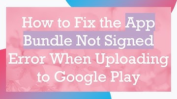 How to Fix the App Bundle Not Signed Error When Uploading to Google Play