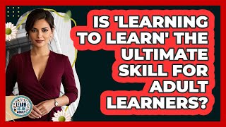 Is 'learning To Learn' The Ultimate Skill For Adult Learners? - Learn As An Adult