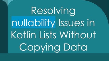 Resolving nullability Issues in Kotlin Lists Without Copying Data
