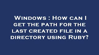 Windows : How can I get the path for the last created file in a directory using Ruby