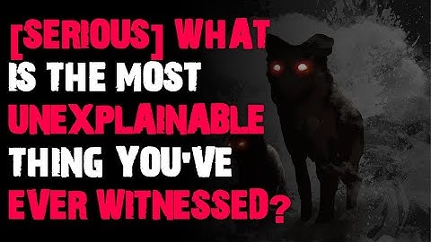 What is the most unexplainable thing you