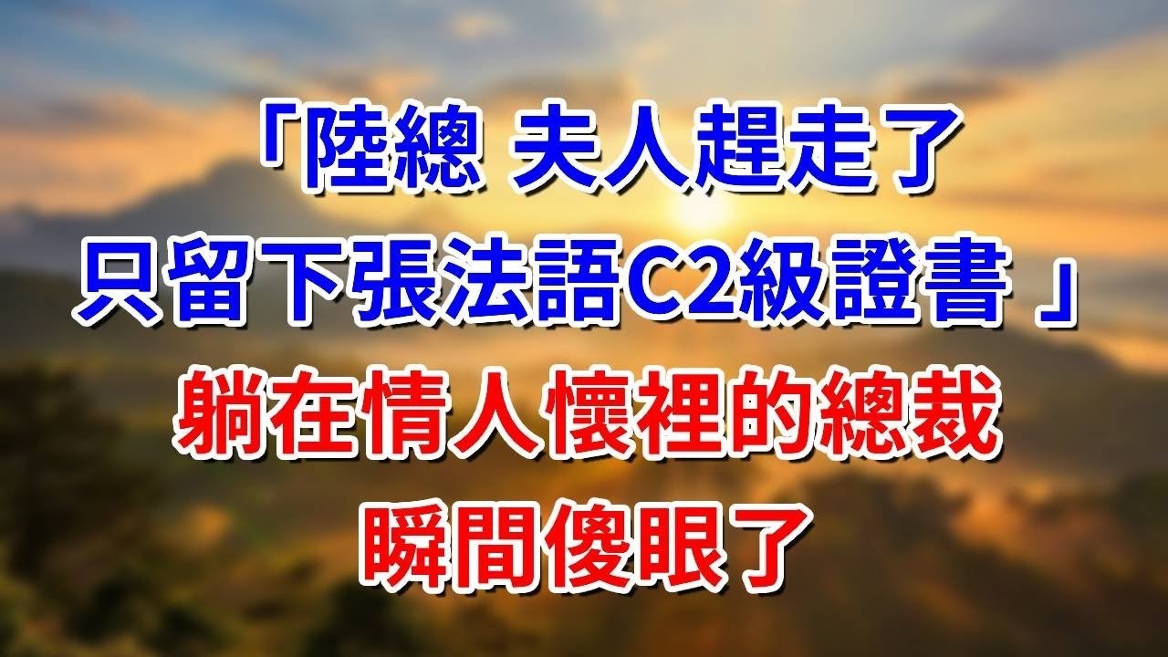 「陸總 夫人趕走了 只留下張法語C2級證書 」躺在情人懷裡的總裁 瞬間傻了#阿木講故事#為人處世#生活經驗#情感故事#養老#睡前故事