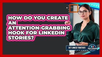 How Do You Create An Attention-grabbing Hook For LinkedIn Stories? - Get Linked Together