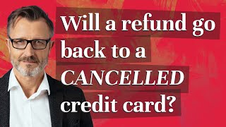 Will a refund go back to a Cancelled credit card?