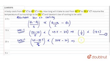 A body cools from `50^@C` to `49^@C` in 5 s. How long will it take to cool from `40^@C` to `39.5^@C`