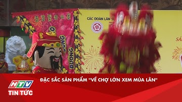 ĐẶC SẮC SẢN PHẨM "VỀ CHỢ LỚN XEM MÚA LÂN" | HTV TIN TỨC