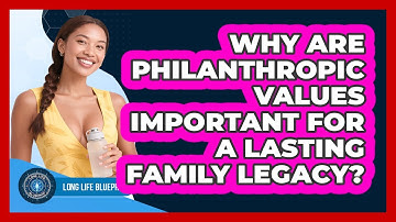 Why Are Philanthropic Values Important For A Lasting Family Legacy? - Long Life Blueprint