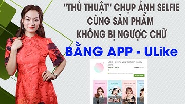 CÁCH CHỤP ẢNH SELFIE CÙNG SẢN PHẨM KHÔNG BỊ NGƯỢC CHỮ "ulike" - NguyenThiThuYen