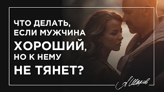 Что делать, если мужчина хороший, но к нему не тянет?