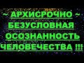 ✔ *АрхиСРОЧНО* «Безусловная осознанность человечества !»