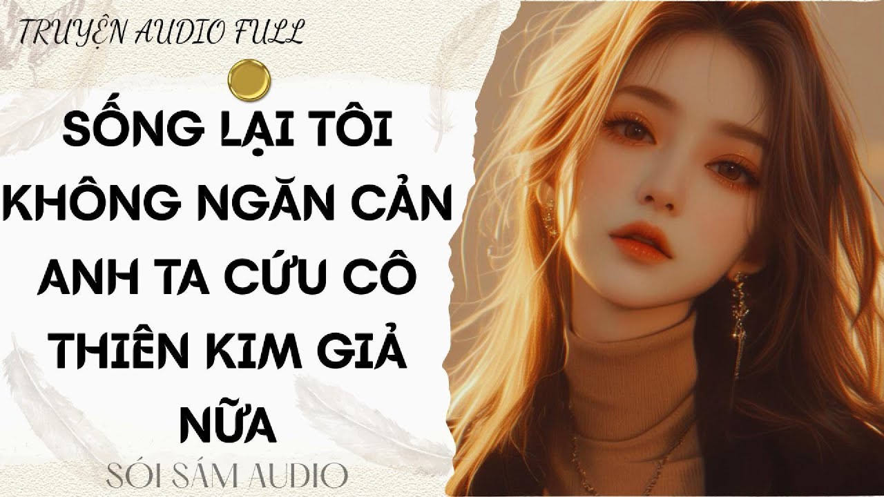 TRUYỆN AUDIO FULL || SỐNG LẠI TÔI KHÔNG NGĂN CẢN ANH TA CỨU CÔ THIÊN KIM GIẢ NỮA