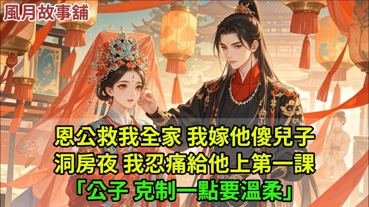 恩公救我全家脫離流放之苦，條件是讓我嫁給他的傻兒子。姐姐們默不作聲，祖母眼含不忍，母親搖頭歎息。我當即跪下磕頭：我來嫁。洞房夜，我強忍疼痛，按住他的手，輕聲教他第一課：公子，要溫柔。