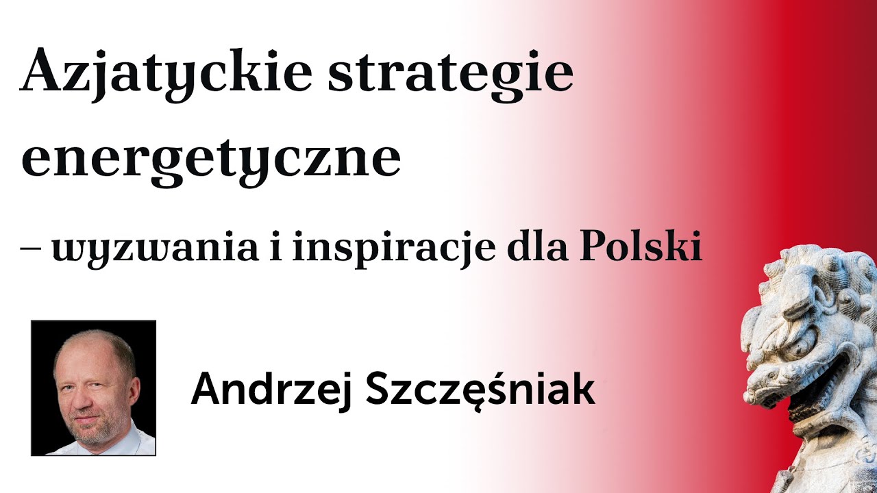 Azjatyckie strategie energetyczne – wyzwania i inspiracje dla Polski – Andrzej Szczęśniak