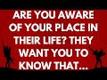  are you aware of your place in their life they want you to know that