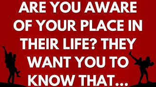 Are you aware of your place in their life? They want you to know that...