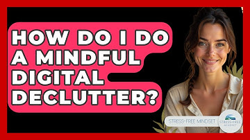 How Do I Do A Mindful Digital Declutter? - Stress Free Mindset