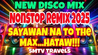 🔥#1 NONSTOP REMIX 2025💥NEW DISCO MIX | SAYAWAN NA TO THE MAX….HATAW!!!