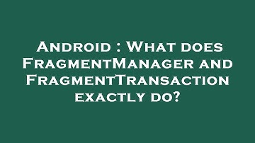 Android : What does FragmentManager and FragmentTransaction exactly do?