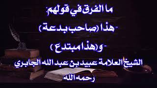 ما الفرق في قولهم: هذا صاحب بدعة وهذا مبتدع الشيخ عبيد الجابري رحمه الله
