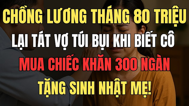 Chồng lương tháng 80 triệu lại tát vợ túi bụi khi biết cô mua chiếc khăn 300 ngàn tặng sinh nhật mẹ!