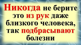 Никогда не берите это из рук даже близкого человека, так подбрасывают болезни, воруют денежную удачу