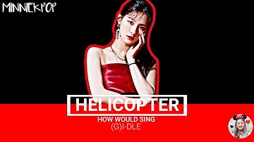 (G)I-DLE How would Sing HELICOPTER by CLC ( Line Distribution )