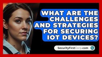 What Are the Challenges and Strategies for Securing IoT Devices? | SecurityFirstCorp News