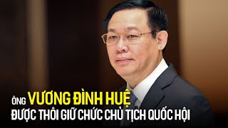 Ông Vương Đình Huệ được thôi giữ chức Chủ tịch Quốc hội | Tin tức