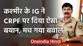 Statement of Jammu Kashmir Police IG Vijay Kumar, CRPF is not working properly. oneindia hindi