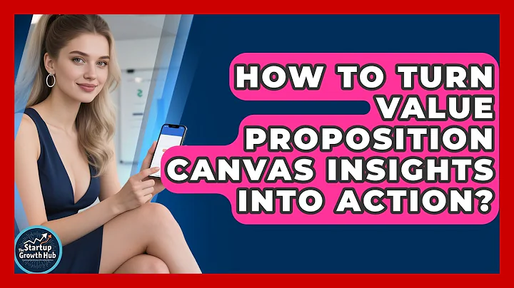 How To Turn Value Proposition Canvas Insights Into Action? - The Startup Growth Hub