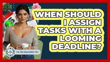 When Should I Assign Tasks With A Looming Deadline?