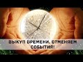 ВЫКУП ВРЕМЕНИ. ОТМЕНЯЕМ СОБЫТИЯ! Андрей Яковишин