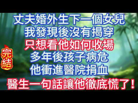 【完結】丈夫婚外生下一個女兒，我發現後沒有揭穿，只想看他如何收場。多年後孩子病危，他衝進醫院捐血，醫生一句話讓他徹底慌了！ #冰心玉潔 #情感故事 #夜讀人生 #故事分享 #正能量 #爽文
