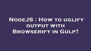 NodeJS : How to uglify output with Browserify in Gulp?