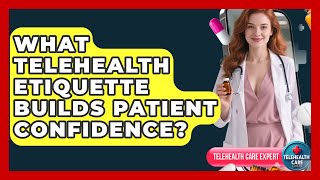 What Telehealth Etiquette Builds Patient Confidence? - Telehealth Care Expert