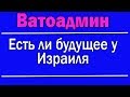 Есть ли будущее у Израиля ? | Ватоадмин