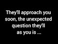 💌 They’ll be approaching you soon, with an unexpected question...