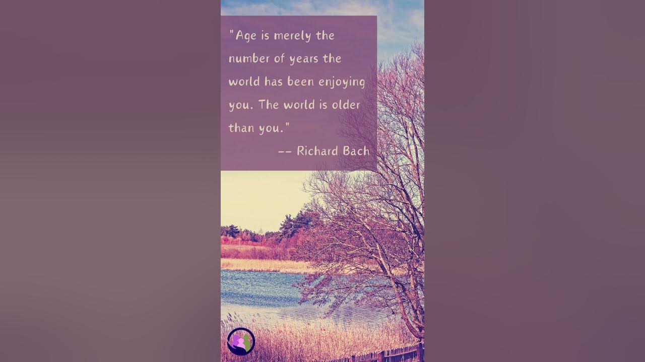 "Age is merely the number of years the world has been enjoying you. The world is older than you
