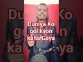 duniya Ko gol kis liye kaha Gaya