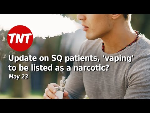 Update on SQ patients, ‘vaping’ to be listed as a narcotic? May 23