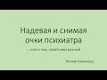 Надевая и снимая очки психиатра. Выпуск 1 "О неврозах и психозах"