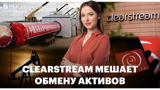 Clearstream не поддерживает обмен активами // «Роснефть» просит пересмотреть демпфер