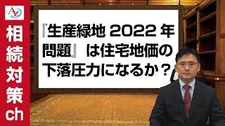 『生産緑地2022年問題』は住宅地価の下落圧力になるか？【相続対策ch】農家・地主の相続対策編#11