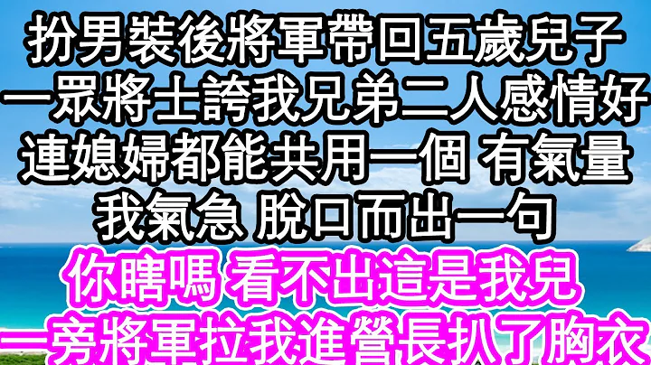 扮男裝後將軍回來帶着五歲兒子，一眾將士誇我兄弟二人感情好，連媳婦都能共用一個 有氣量，我氣急 脫口而出一句，你瞎嗎 看不出這是我兒，一旁將軍聽完拉我進營長扒了胸衣| #為人處世#生活經驗#情感故事 - 天天要聞