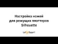 Настройка ножей для режущих плоттеров Silhouette