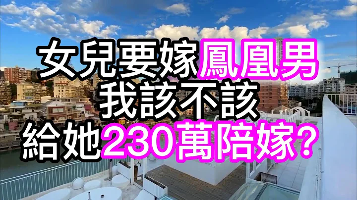 女兒要嫁鳳凰男，我該不該給她230萬陪嫁？#老楊與曉曉 Mr & Mrs Yang - 天天要聞