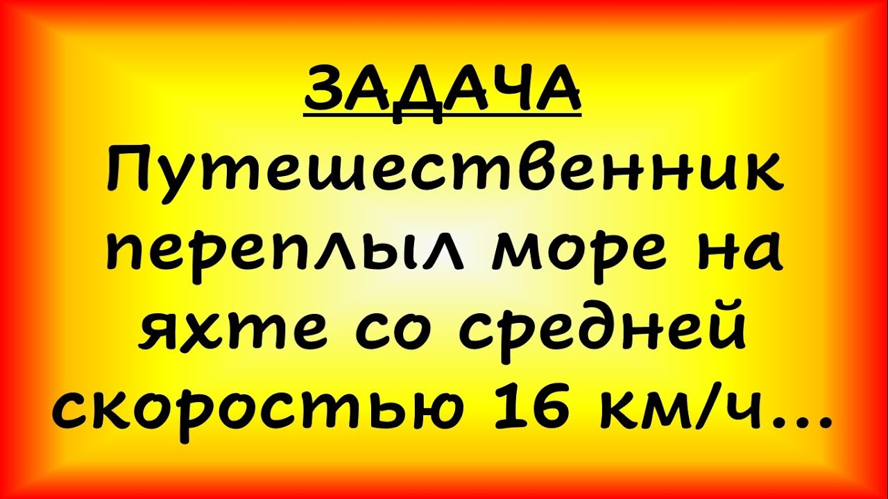 Путешественник переплыл море на яхте со средней скоростью 16 км/ч ...